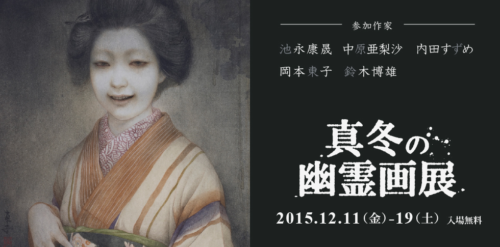 恐怖が生む 「日本の美」。
現代日本画家　池永康晟、岡本東子、中原亜梨沙、鈴木博雄、内田すずめの新境地。身も凍る怪奇の世界を掛け軸や浮世絵など古今の作品群とともにお届けします。