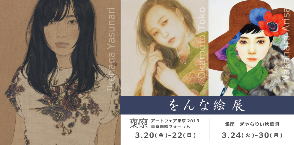 男の描く「をんな」。女の描く「をんな」。
自身の画集やAKBの写真集への作品提供で話題の池永康晟。
日常の美をとらえた作品から現代の肉筆浮世絵師とも称される岡本東子。
端正で華やかな少女像。その絵の「眼力」にファンが急増中の中原亜梨沙。
それぞれの若手作家の描く「をんな絵」を展示いたします。
