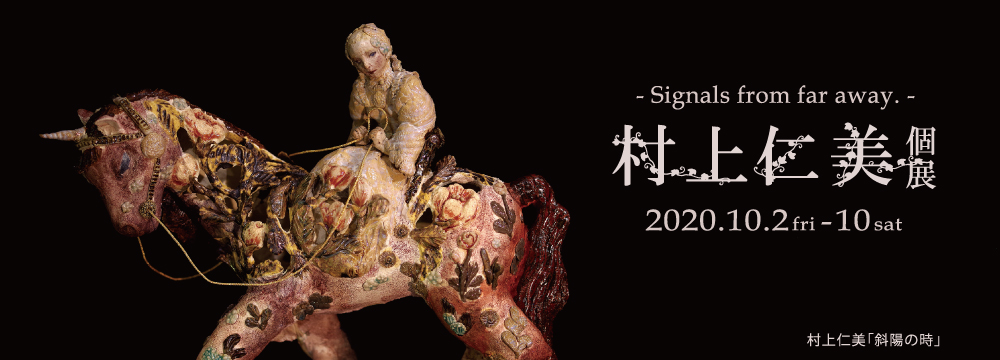 今回の個展のテーマは、「兆し＝Signals」。
村上仁美は現在、世界の古い仕組みが大きく作り変わる転換点の「兆し」を感じ取っています。いままでの価値の転換点に立った時、その先には無限の可能性が広がっていることに私たちは気づくでしょう。
会場では、過去最大のサイズに挑んだメイン作品として、村上が創作した童話をモチーフとした馬、星をあしらったモビール、二人の姉妹の物語をイメージした作品など、新作およそ15点を展示します。
どうぞ、この作品世界をさすらう旅人となって、彼女とともに「兆し＝Signals」を感じ、その先にある何かに想いを馳せてみてください。